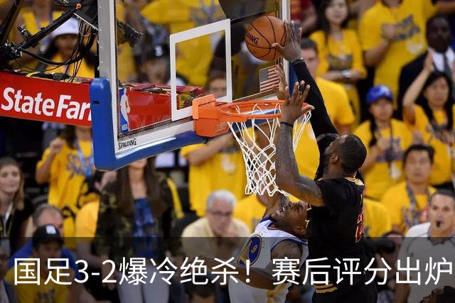 国足3-2爆冷绝杀！赛后评分出炉：一人满分，门将不及格！