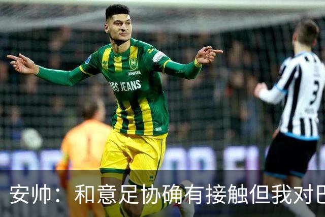 安帅：和意足协确有接触但我对巴西队有承诺 未来将着力培养中场