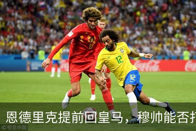 恩德里克提前回皇马，穆帅能否打造又一位“卡瓦略”？